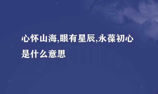 心怀山海,眼有星辰,永葆初心是什么意思