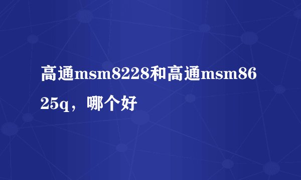 高通msm8228和高通msm8625q，哪个好