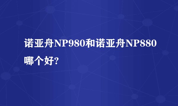 诺亚舟NP980和诺亚舟NP880哪个好?