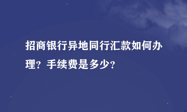招商银行异地同行汇款如何办理？手续费是多少？