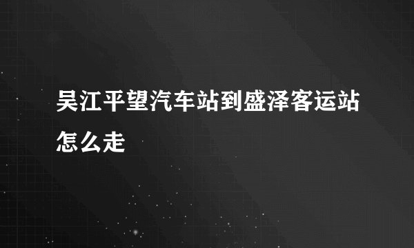 吴江平望汽车站到盛泽客运站怎么走