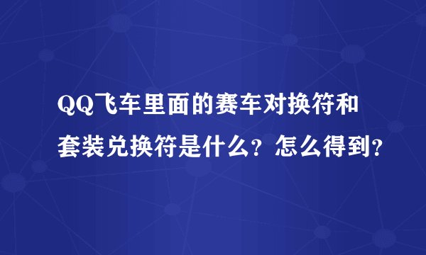 QQ飞车里面的赛车对换符和套装兑换符是什么？怎么得到？