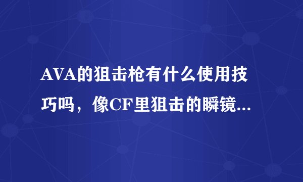AVA的狙击枪有什么使用技巧吗，像CF里狙击的瞬镜和连镜那样的，跪求AVA高手解答！！！！！