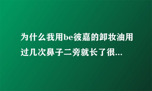 为什么我用be彼嘉的卸妆油用过几次鼻子二旁就长了很多小包包
