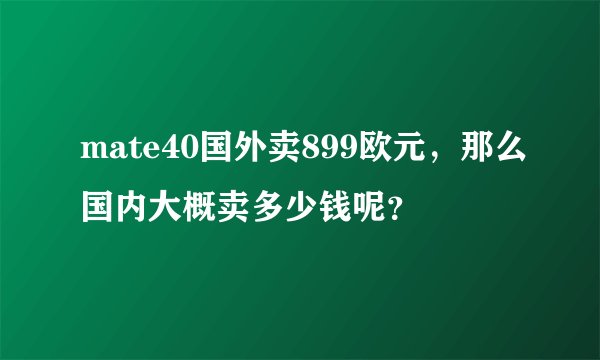 mate40国外卖899欧元，那么国内大概卖多少钱呢？