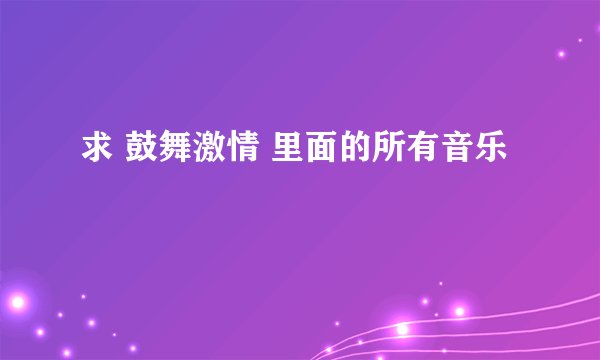 求 鼓舞激情 里面的所有音乐