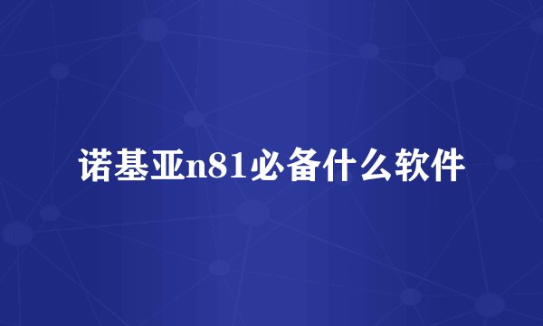 诺基亚n81必备什么软件