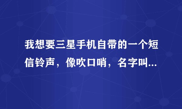 我想要三星手机自带的一个短信铃声，像吹口哨，名字叫whistle