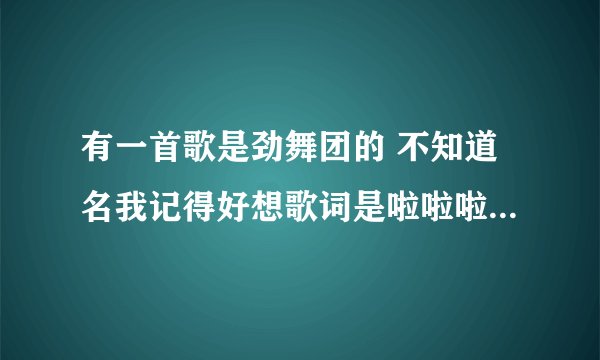 有一首歌是劲舞团的 不知道名我记得好想歌词是啦啦啦啦啦啦有的告诉我一下急啊