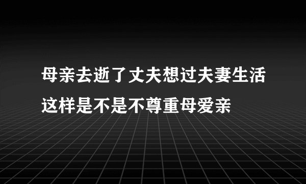 母亲去逝了丈夫想过夫妻生活这样是不是不尊重母爱亲