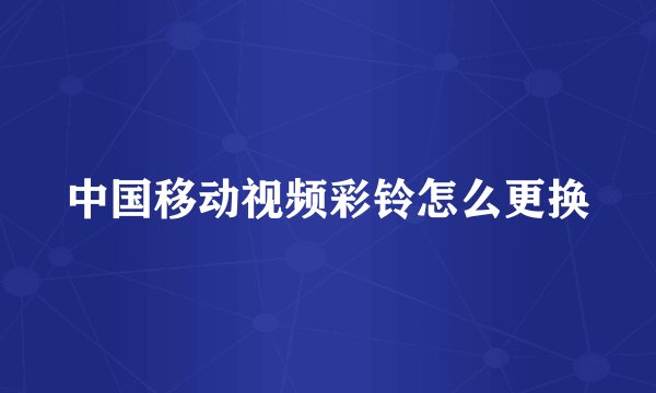 中国移动视频彩铃怎么更换