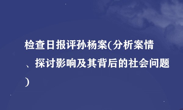 检查日报评孙杨案(分析案情、探讨影响及其背后的社会问题)