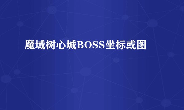 魔域树心城BOSS坐标或图