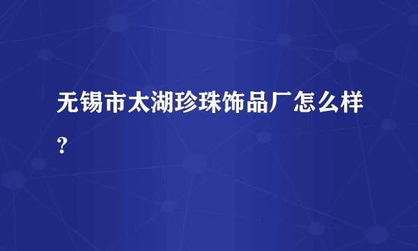 无锡市太湖珍珠饰品厂怎么样？