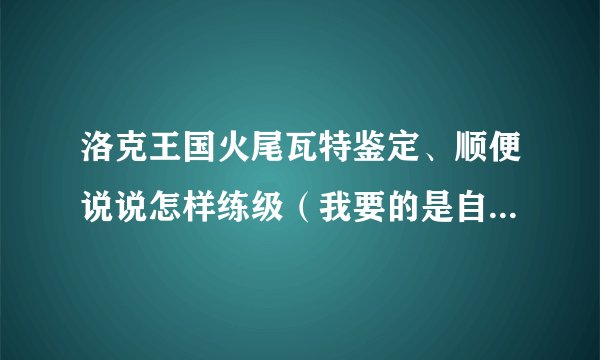 洛克王国火尾瓦特鉴定、顺便说说怎样练级（我要的是自力更生法、不是代练法。）