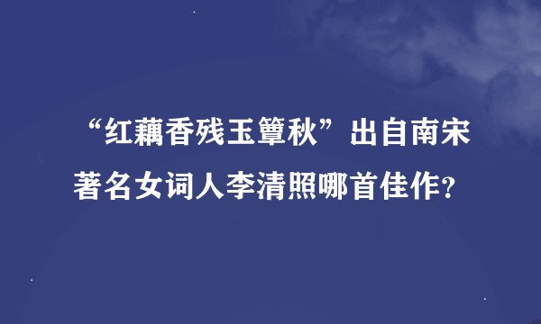 “红藕香残玉簟秋”出自南宋著名女词人李清照哪首佳作？