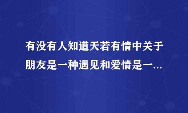 有没有人知道天若有情中关于朋友是一种遇见和爱情是一种遇见的完整对白啊