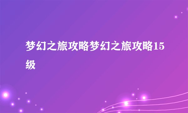 梦幻之旅攻略梦幻之旅攻略15级