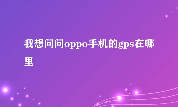 我想问问oppo手机的gps在哪里