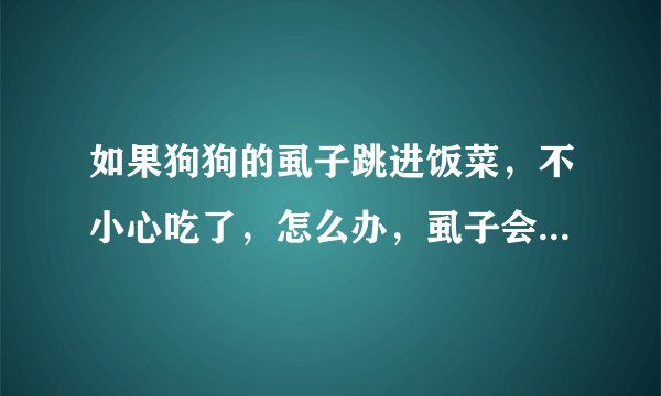 如果狗狗的虱子跳进饭菜，不小心吃了，怎么办，虱子会寄存在人体内吗？好害怕啊我！！！