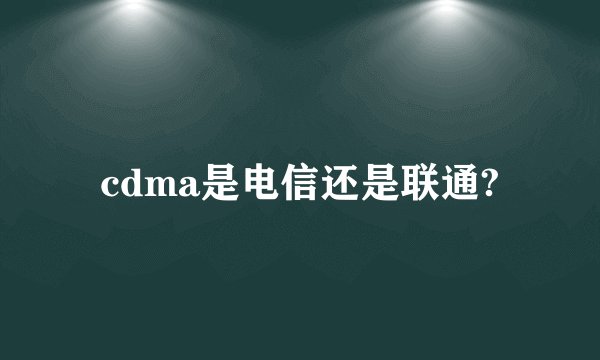 cdma是电信还是联通?