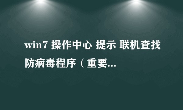 win7 操作中心 提示 联机查找防病毒程序（重要） 就今天开始有这个毛病 之前都没有 用的是正版卡巴 没过期