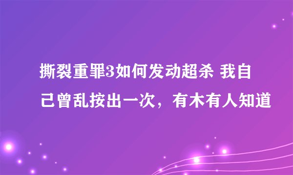 撕裂重罪3如何发动超杀 我自己曾乱按出一次，有木有人知道