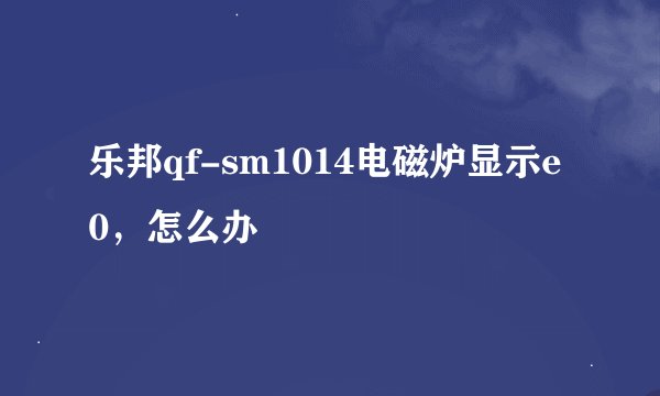 乐邦qf-sm1014电磁炉显示e0，怎么办