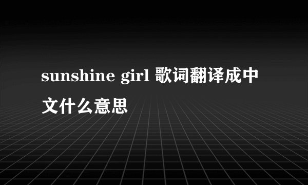 sunshine girl 歌词翻译成中文什么意思