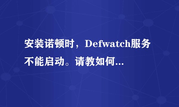 安装诺顿时，Defwatch服务不能启动。请教如何解决，详细见下。