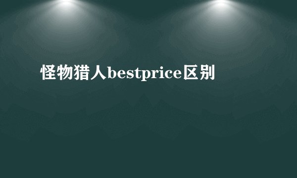 怪物猎人bestprice区别