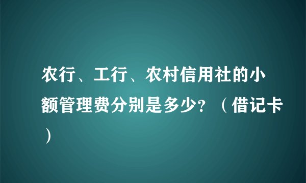 农行、工行、农村信用社的小额管理费分别是多少？（借记卡）