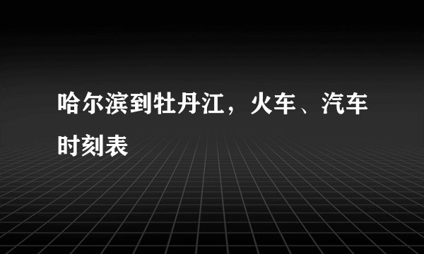 哈尔滨到牡丹江，火车、汽车时刻表