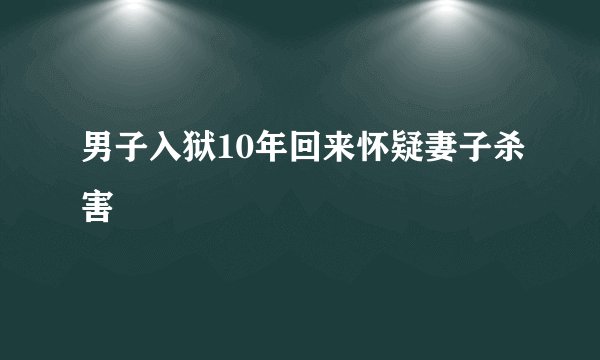男子入狱10年回来怀疑妻子杀害