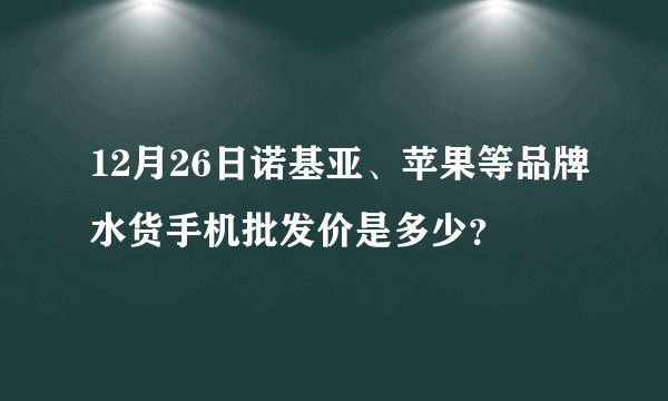 12月26日诺基亚、苹果等品牌水货手机批发价是多少？
