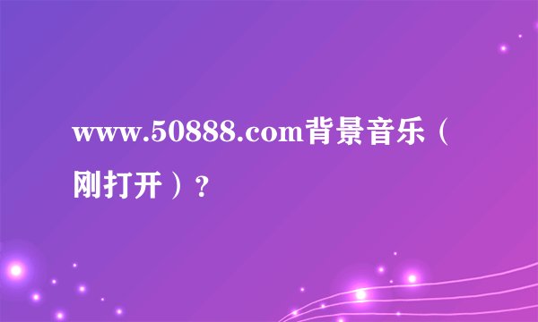 www.50888.com背景音乐（刚打开）？