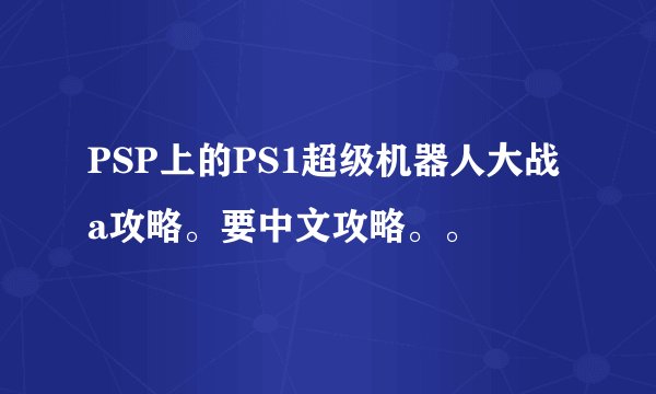 PSP上的PS1超级机器人大战a攻略。要中文攻略。。