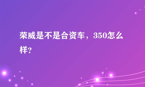 荣威是不是合资车，350怎么样？