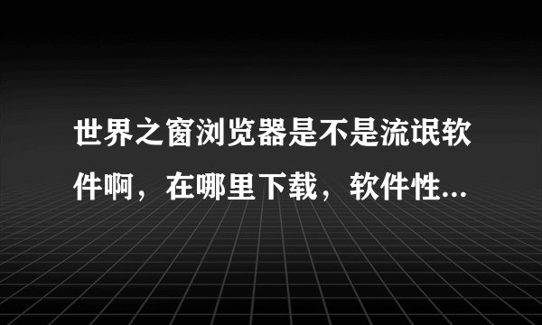 世界之窗浏览器是不是流氓软件啊，在哪里下载，软件性能如何？