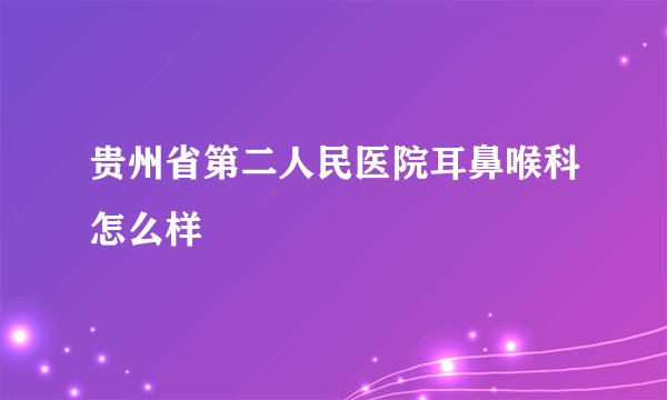 贵州省第二人民医院耳鼻喉科怎么样
