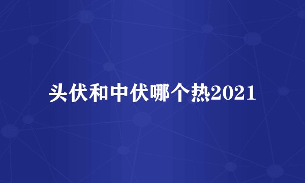 头伏和中伏哪个热2021