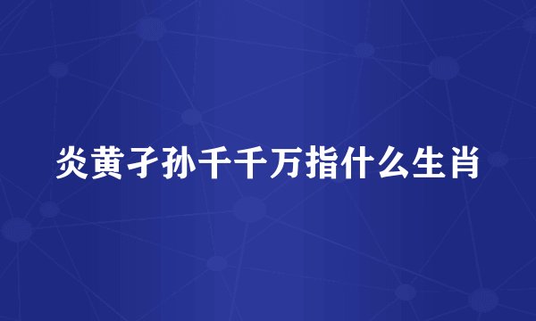 炎黄孑孙千千万指什么生肖