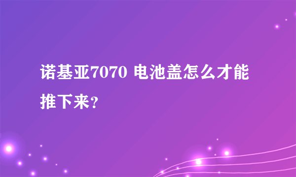 诺基亚7070 电池盖怎么才能推下来？