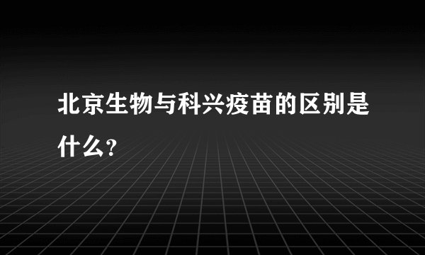 北京生物与科兴疫苗的区别是什么？
