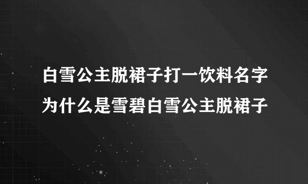 白雪公主脱裙子打一饮料名字为什么是雪碧白雪公主脱裙子