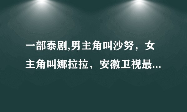 一部泰剧,男主角叫沙努，女主角叫娜拉拉，安徽卫视最近下午放映的