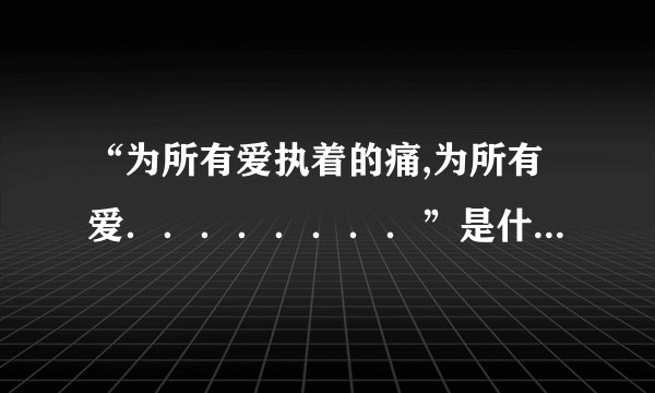 “为所有爱执着的痛,为所有爱．．．．．．．．”是什么歌的歌词?