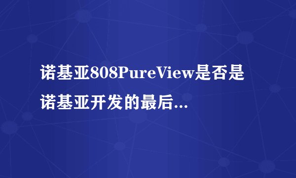 诺基亚808PureView是否是诺基亚开发的最后一款Symbian手机？
