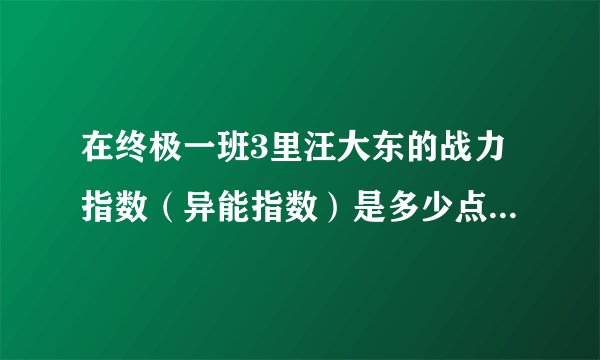 在终极一班3里汪大东的战力指数（异能指数）是多少点？9000还是15000