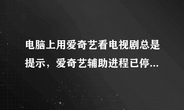 电脑上用爱奇艺看电视剧总是提示，爱奇艺辅助进程已停止运行，QQ音乐也是。酷我音乐就不这样以前是好好